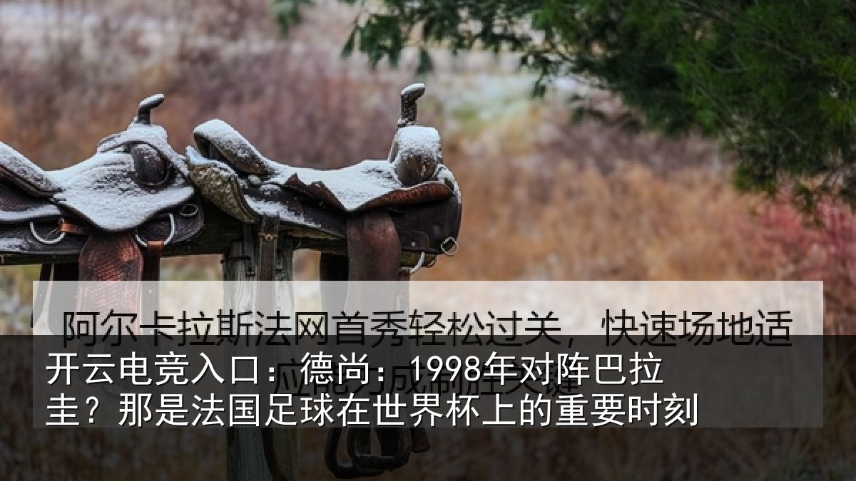 开云电竞入口:德尚:1998年对阵巴拉圭?那是法国足球在世界杯上的重要时刻