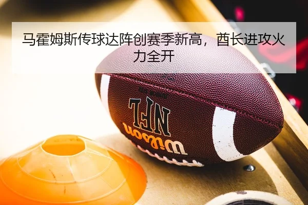 马霍姆斯传球达阵创赛季新高，酋长进攻火力全开