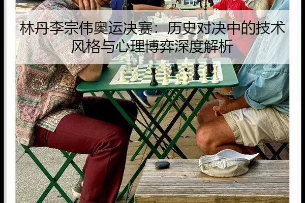 林丹李宗伟奥运决赛：历史对决中的技术风格与心理博弈深度解析