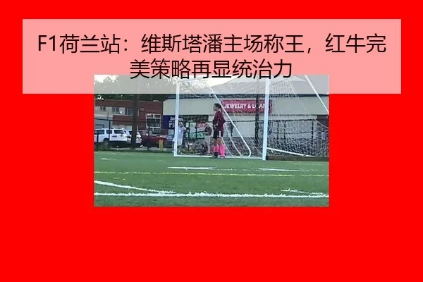 F1荷兰站：维斯塔潘主场称王，红牛完美策略再显统治力
