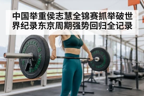 中国举重侯志慧全锦赛抓举破世界纪录东京周期强势回归全记录