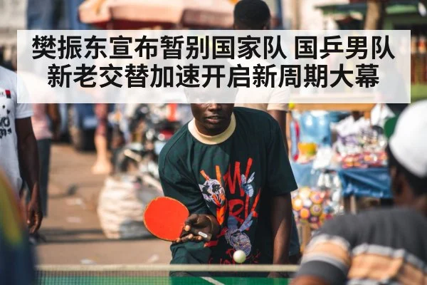 樊振东宣布暂别国家队 国乒男队新老交替加速开启新周期大幕
