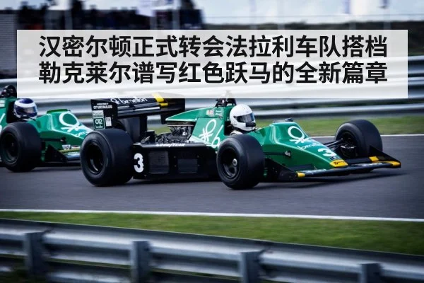 汉密尔顿正式转会法拉利车队搭档勒克莱尔谱写红色跃马的全新篇章