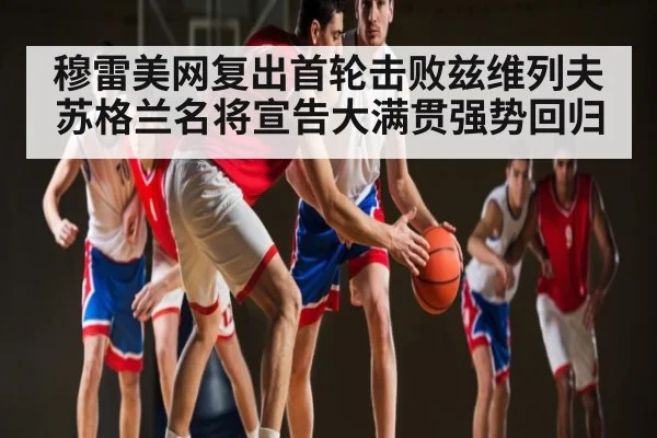 穆雷美网复出首轮击败兹维列夫 苏格兰名将宣告大满贯强势回归