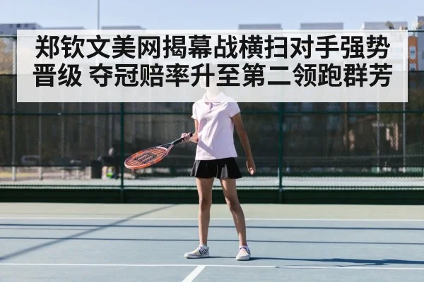 郑钦文美网揭幕战横扫对手强势晋级 夺冠赔率升至第二领跑群芳