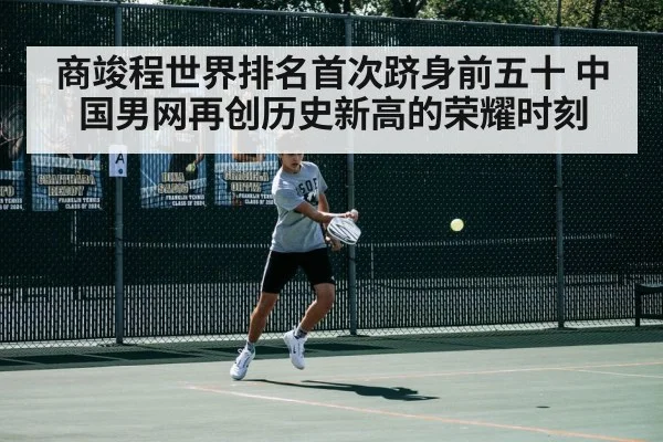 商竣程世界排名首次跻身前五十 中国男网再创历史新高的荣耀时刻